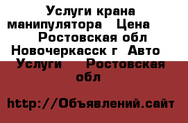 Услуги крана манипулятора › Цена ­ 100 - Ростовская обл., Новочеркасск г. Авто » Услуги   . Ростовская обл.